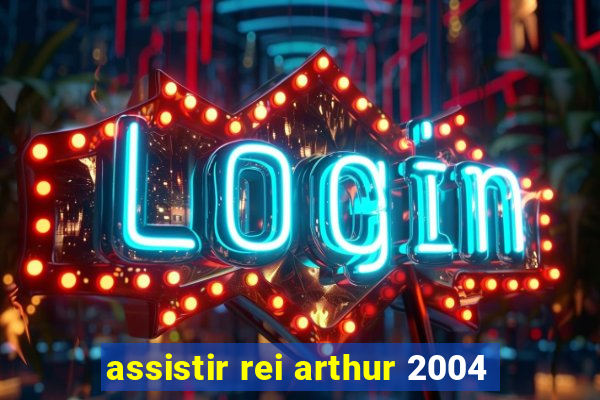assistir rei arthur 2004