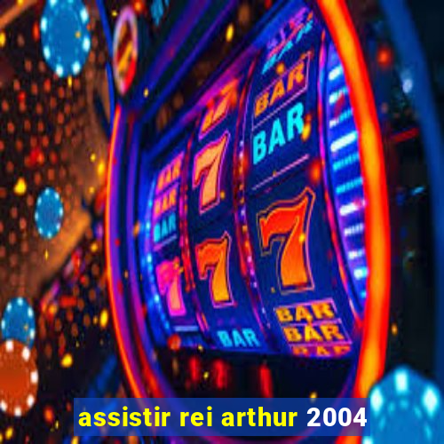 assistir rei arthur 2004