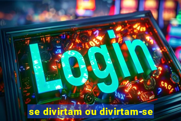 se divirtam ou divirtam-se