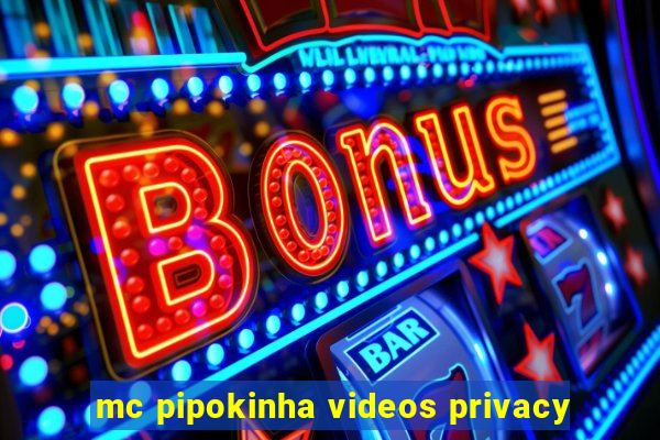 mc pipokinha videos privacy