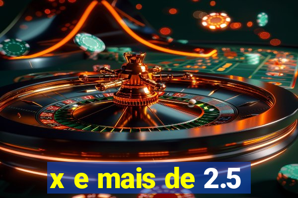 x e mais de 2.5