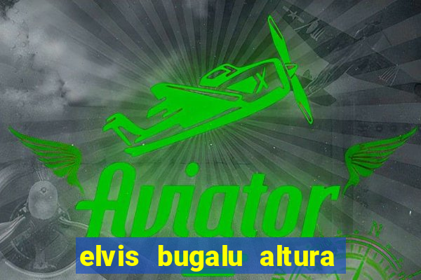 elvis bugalu altura e peso