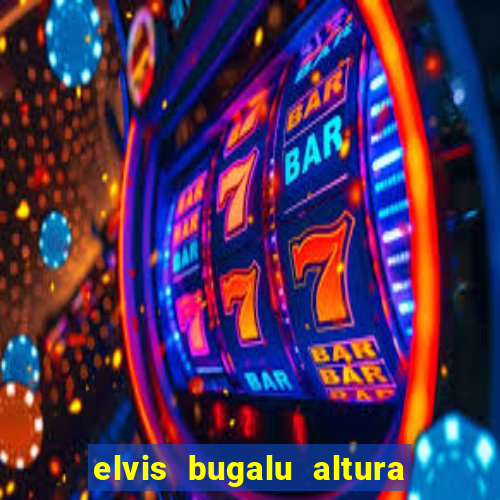 elvis bugalu altura e peso