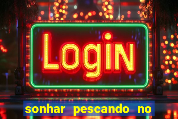 sonhar pescando no jogo do bicho