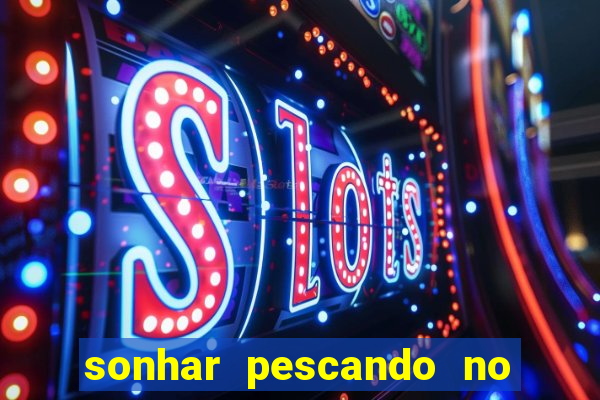 sonhar pescando no jogo do bicho