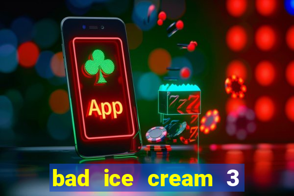 bad ice cream 3 no jogos 360