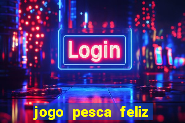 jogo pesca feliz que ganha dinheiro