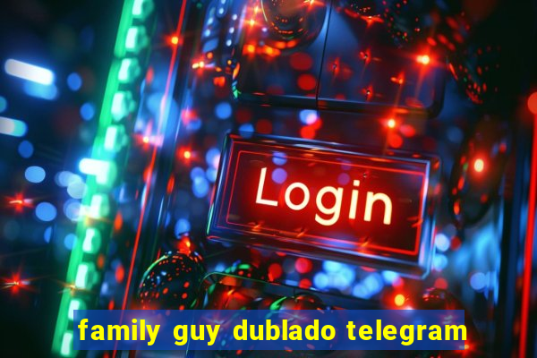 family guy dublado telegram