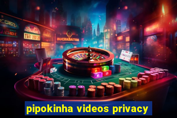 pipokinha videos privacy