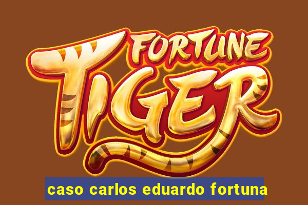 caso carlos eduardo fortuna
