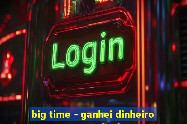 big time - ganhei dinheiro
