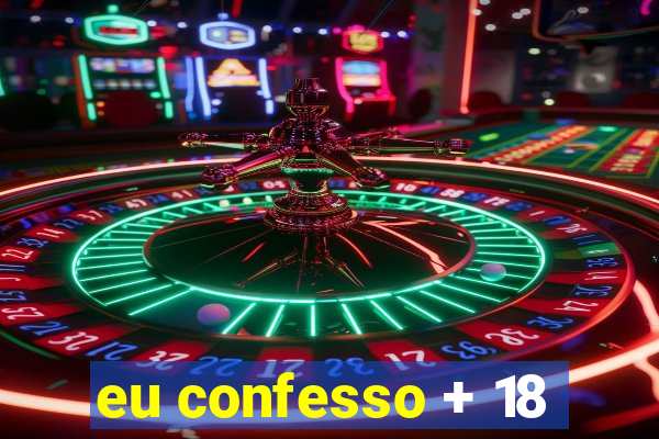 eu confesso + 18