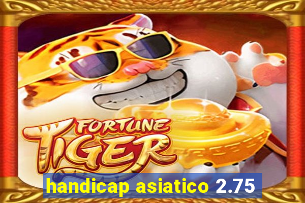 handicap asiatico 2.75