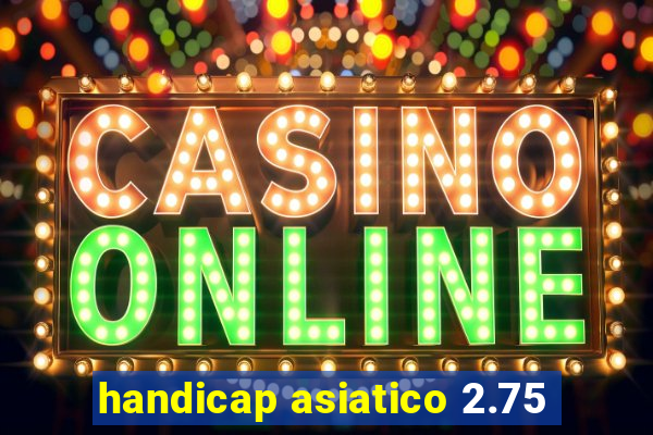 handicap asiatico 2.75