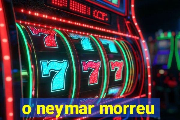 o neymar morreu