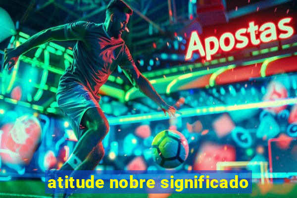atitude nobre significado