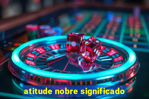 atitude nobre significado