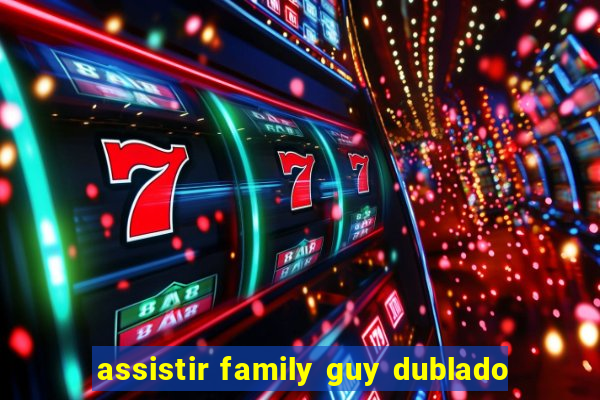 assistir family guy dublado