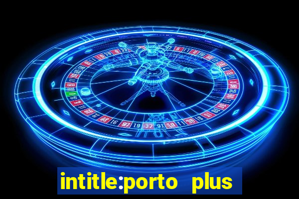 intitle:porto plus or inurl:porto plus -inurl:instagram.com or -inurl:facebook.com