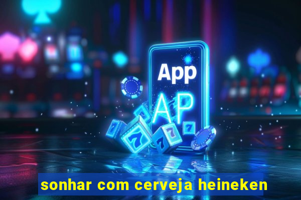 sonhar com cerveja heineken