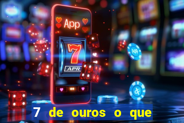 7 de ouros o que ele sente por mim