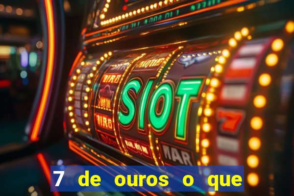 7 de ouros o que ele sente por mim