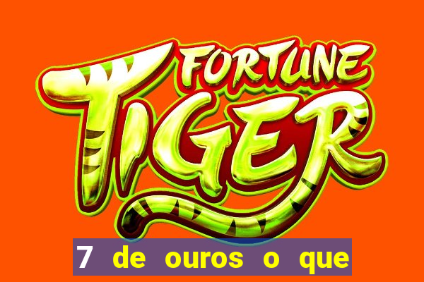 7 de ouros o que ele sente por mim