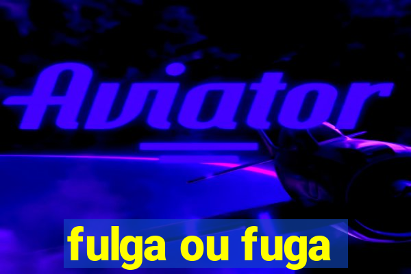 fulga ou fuga