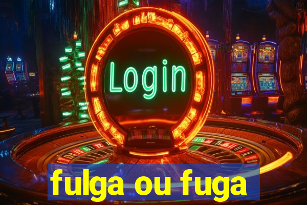 fulga ou fuga