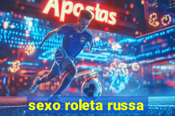 sexo roleta russa