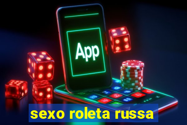 sexo roleta russa