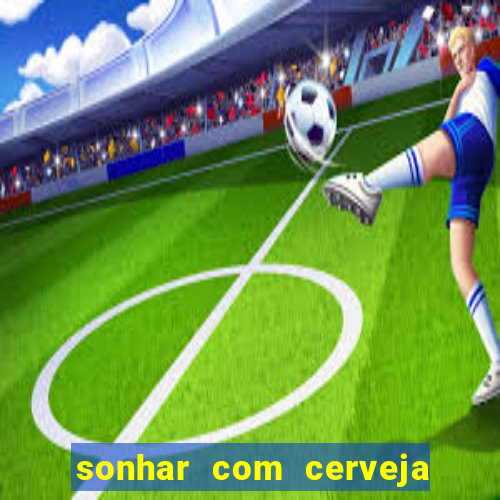 sonhar com cerveja no jogo do bicho