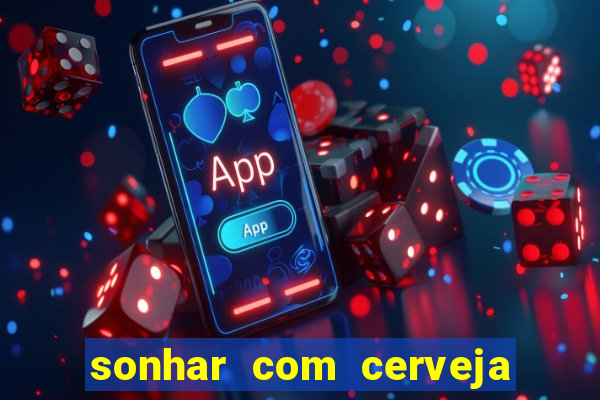 sonhar com cerveja no jogo do bicho